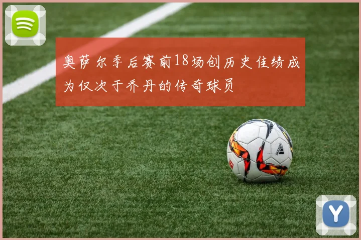 奥萨尔季后赛前18场创历史佳绩成为仅次于乔丹的传奇球员