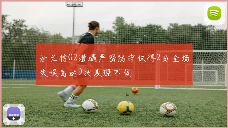杜兰特G2遭遇严密防守仅得2分全场失误高达9次表现不佳