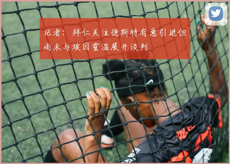 记者：拜仁关注德斯特有意引进但尚未与埃因霍温展开谈判