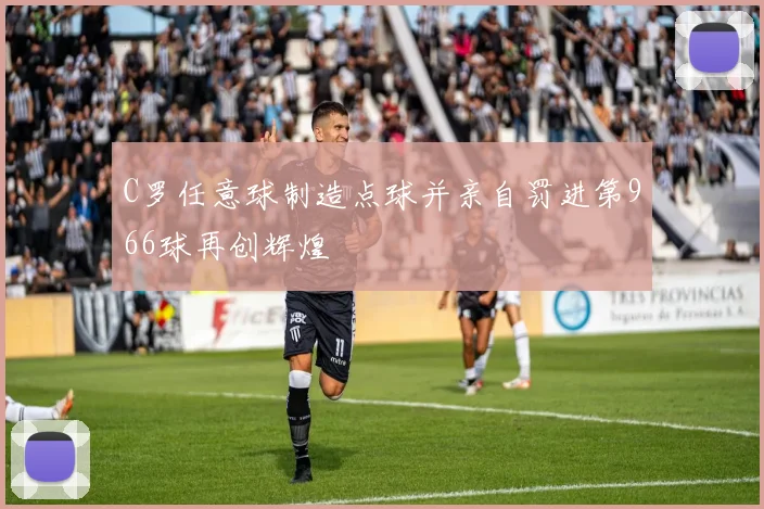 C罗任意球制造点球并亲自罚进第966球再创辉煌
