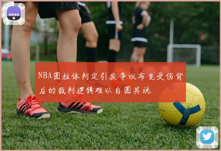 NBA圆柱体判定引发争议布克受伤背后的裁判逻辑难以自圆其说
