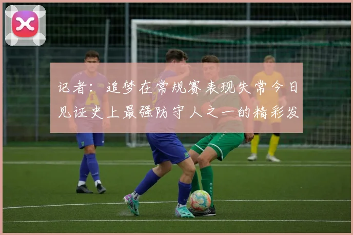 记者：追梦在常规赛表现失常今日见证史上最强防守人之一的精彩发挥