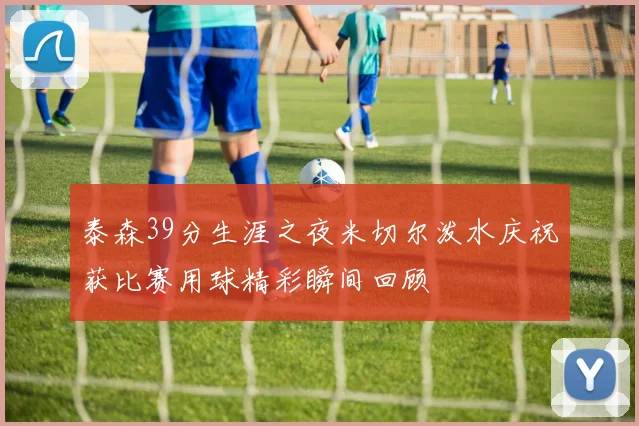 泰森39分生涯之夜米切尔泼水庆祝获比赛用球精彩瞬间回顾