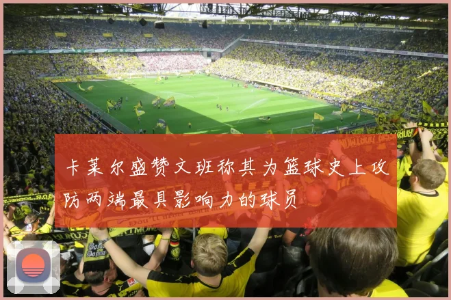 卡莱尔盛赞文班称其为篮球史上攻防两端最具影响力的球员