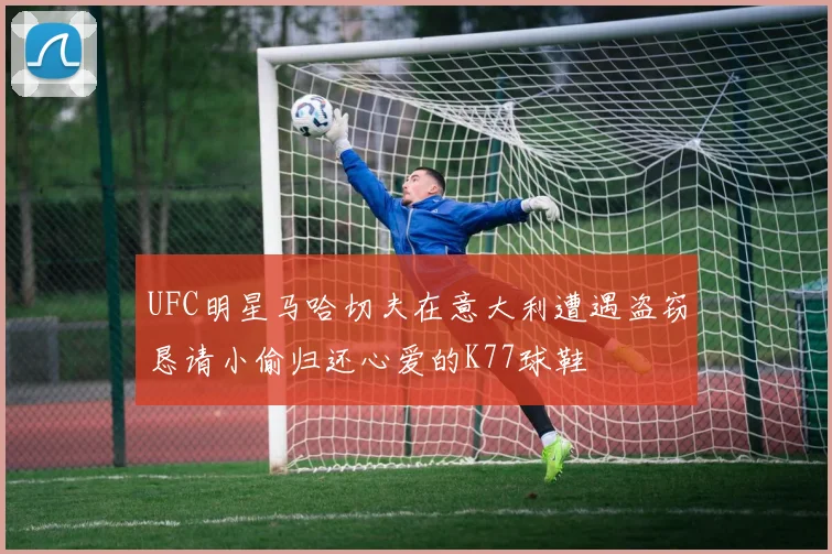 UFC明星马哈切夫在意大利遭遇盗窃恳请小偷归还心爱的K77球鞋