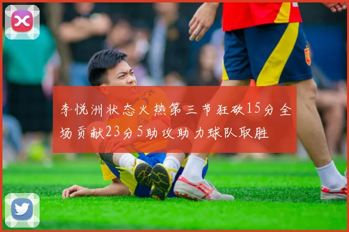 李悦洲状态火热第三节狂砍15分全场贡献23分5助攻助力球队取胜