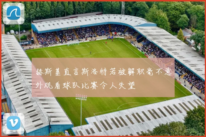 赫斯基直言斯洛特若被解职毫不意外观看球队比赛令人失望