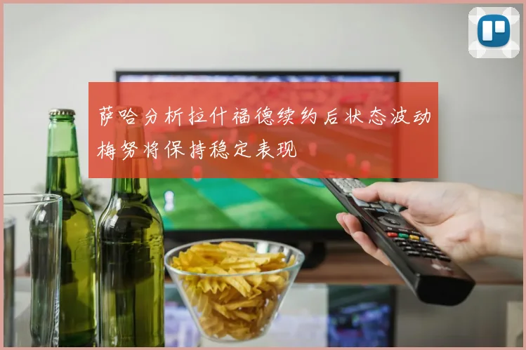 萨哈分析拉什福德续约后状态波动梅努将保持稳定表现