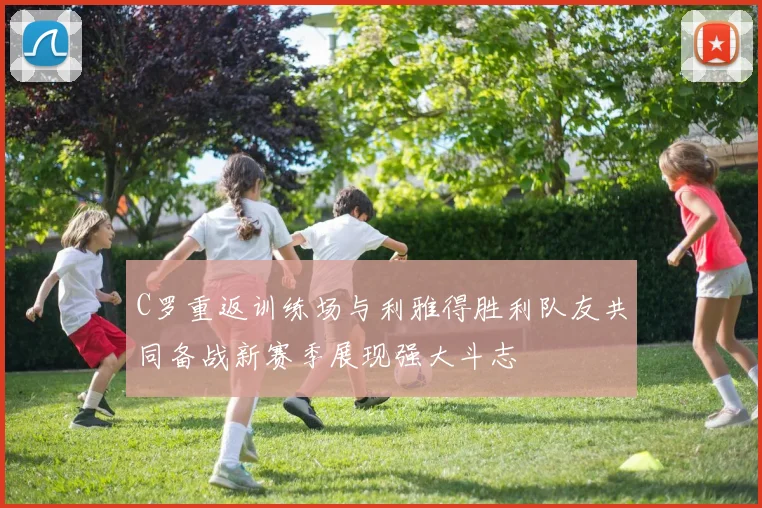C罗重返训练场与利雅得胜利队友共同备战新赛季展现强大斗志