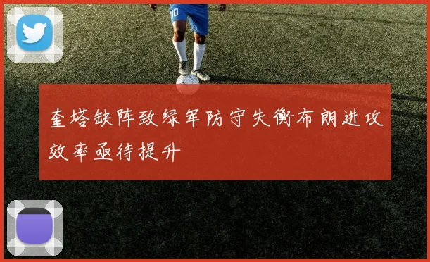 奎塔缺阵致绿军防守失衡布朗进攻效率亟待提升