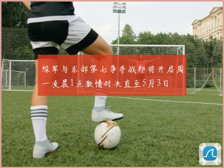 绿军与东部第七争夺战即将开启周一凌晨1点激情对决直至5月3日