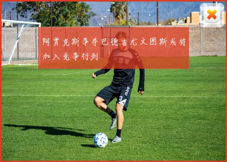 阿贾克斯争夺巴德吉尤文图斯或将加入竞争行列