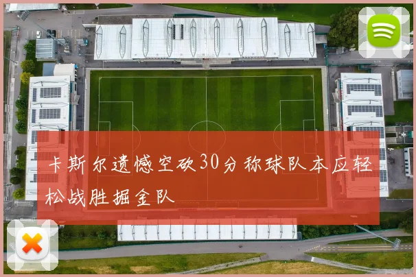 卡斯尔遗憾空砍30分称球队本应轻松战胜掘金队