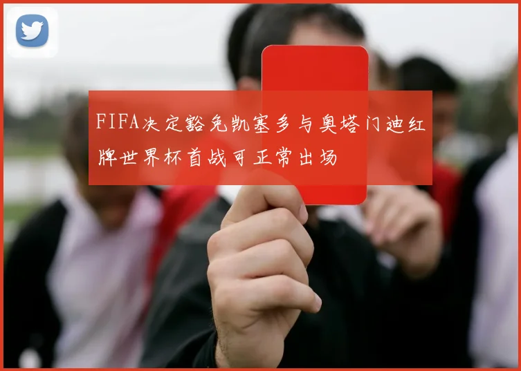 FIFA决定豁免凯塞多与奥塔门迪红牌世界杯首战可正常出场