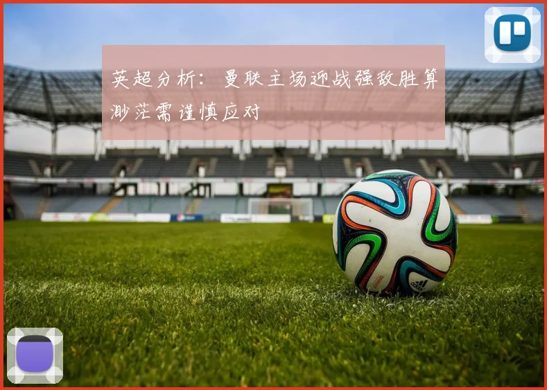 英超分析：曼联主场迎战强敌胜算渺茫需谨慎应对