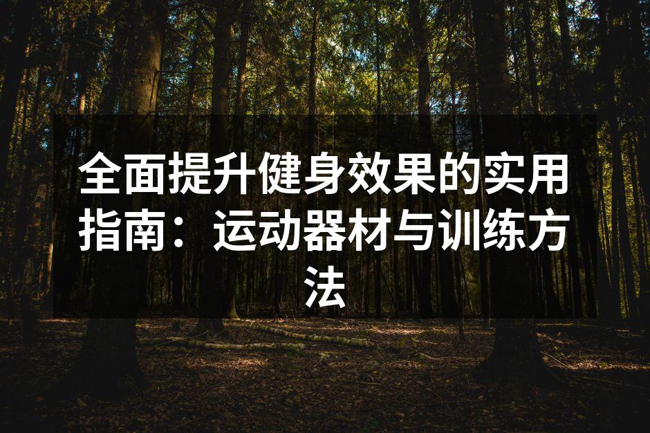 全面提升健身效果的实用指南：运动器材与训练方法