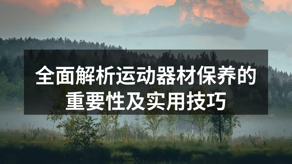 全面解析运动器材保养的重要性及实用技巧