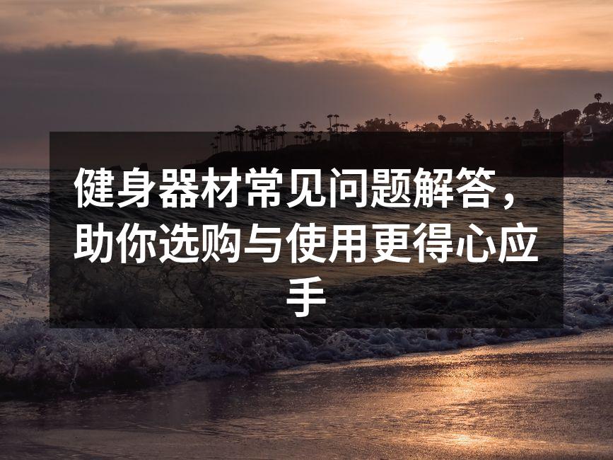 健身器材常见问题解答，助你选购与使用更得心应手