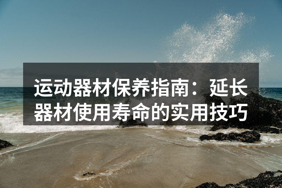 运动器材保养指南：延长器材使用寿命的实用技巧
