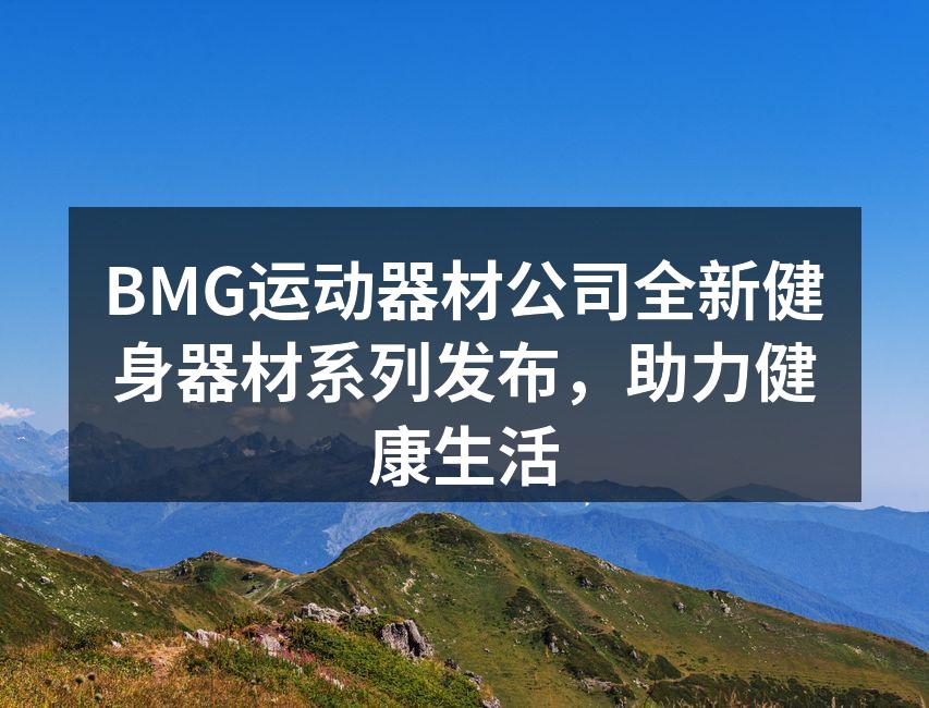 BMG运动器材公司全新健身器材系列发布，助力健康生活
