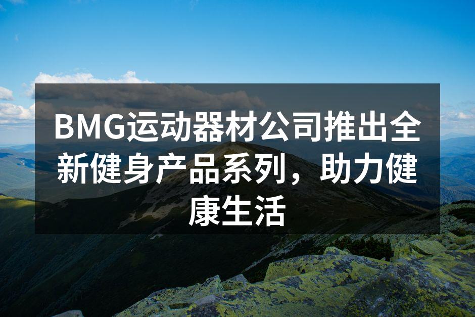 BMG运动器材公司推出全新健身产品系列，助力健康生活