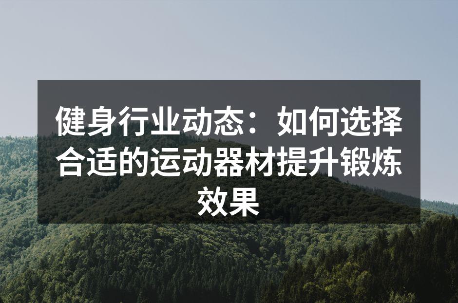 健身行业动态：如何选择合适的运动器材提升锻炼效果