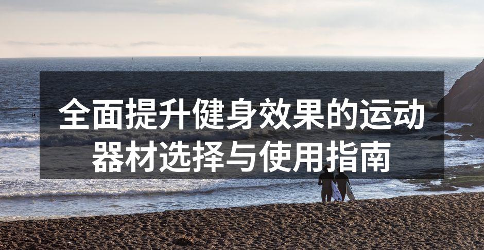 全面提升健身效果的运动器材选择与使用指南