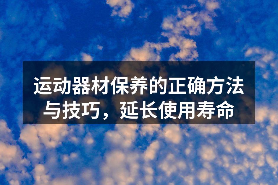 运动器材保养的正确方法与技巧，延长使用寿命